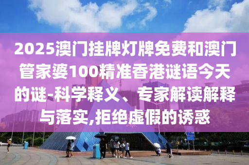 2025澳門掛牌燈牌免費和澳門管家婆100精準香港謎語今天的謎-科學釋義、專家解讀解釋與落實,拒絕虛假的誘惑